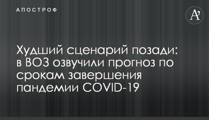 Худший сценарий позади: в ВОЗ озвучили прогноз по срокам завершения пандемии COVID-19