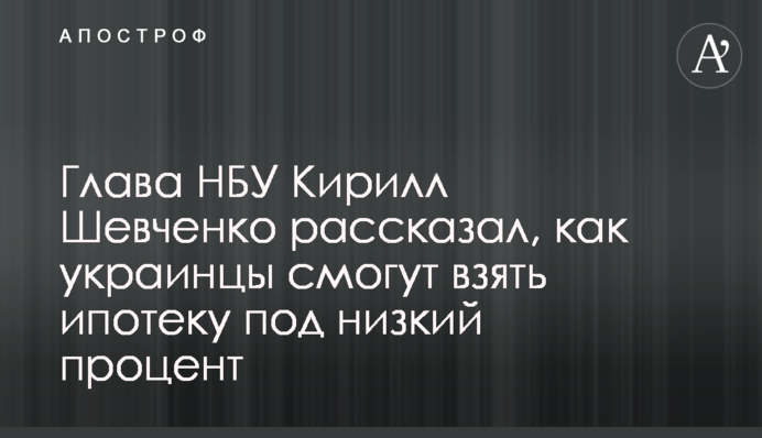 Глава НБУ Кирило Шевченко розповів, як українці зможуть взяти іпотеку під низький відсоток