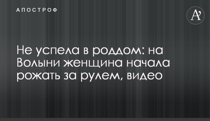 Не успела в роддом: на Волыни  женщина начала рожать за рулем, видео