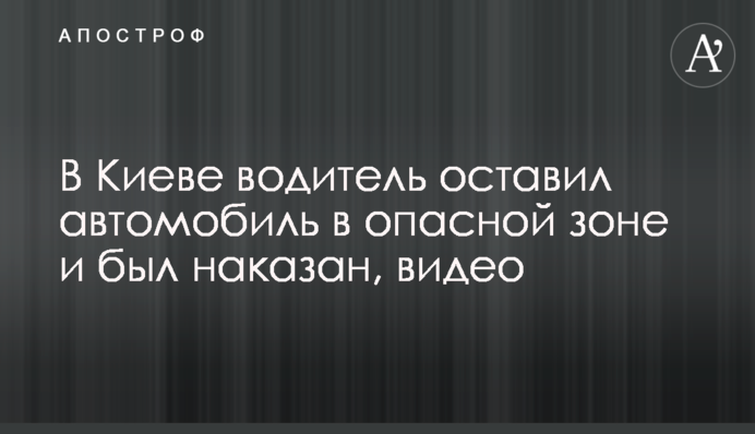У Києві водій залишив автомобіль в небезпечній зоні та був покараний, відео