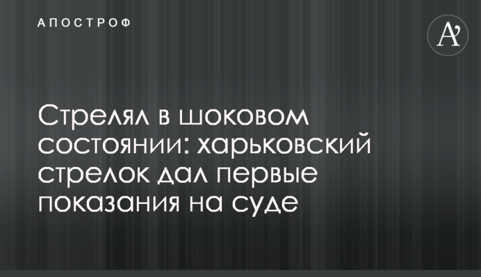 Стріляв у шоковому стані: харківський стрілок дав перші свідчення на суді