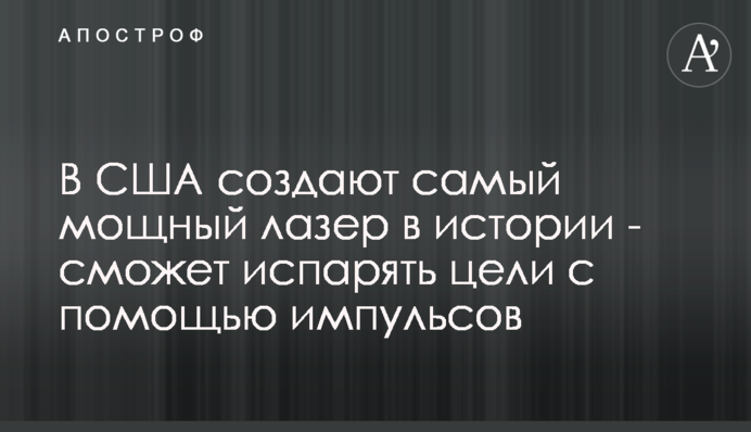 В США создают самый мощный лазер  в истории - сможет испарять цели с помощью импульсов