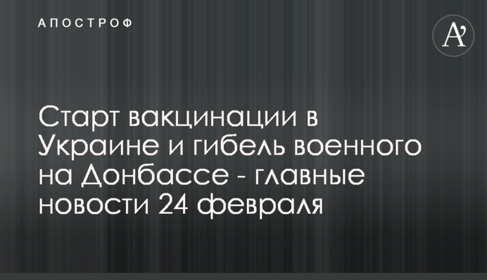 Старт вакцинации в Украине и гибель военного на Донбассе - главные новости 24 февраля