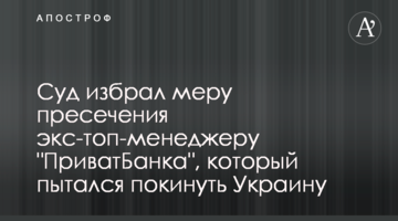 Суд избрал меру пресечения экс-топ-менеджеру "ПриватБанка", который пытался покинуть Украину