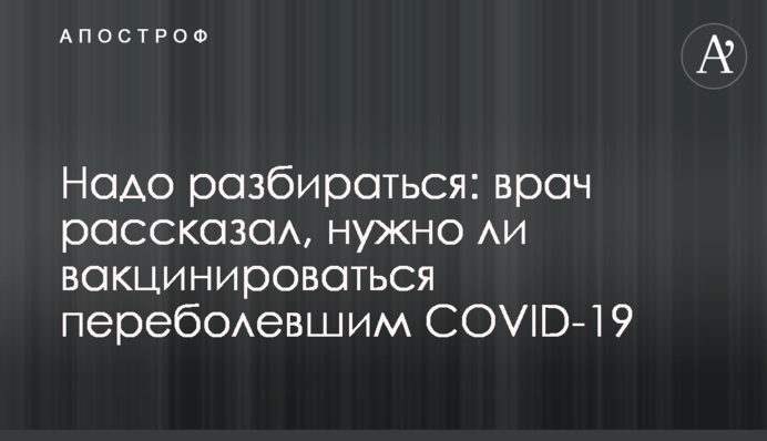 ​Треба розбиратися: лікар розповів, чи потрібно вакцинуватися тим, хто перехворів на COVID-19