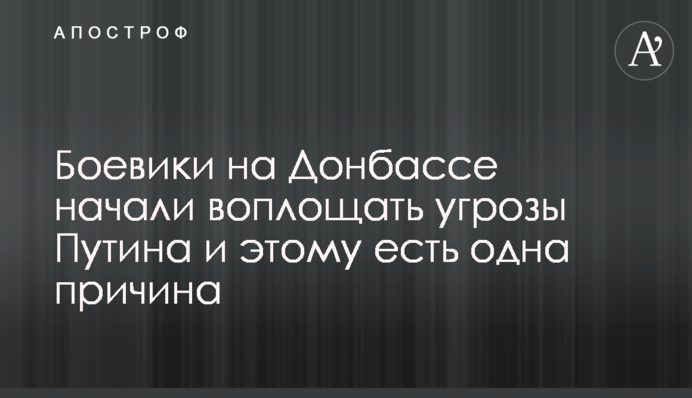 Боевики на Донбассе начали воплощать угрозы Путина и этому есть одна причина