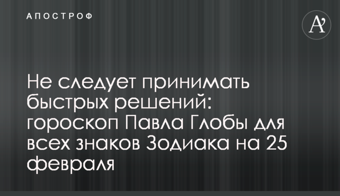 Не слід приймати швидких рішень: гороскоп Павла Глоби для всіх знаків Зодіаку на 25 лютого