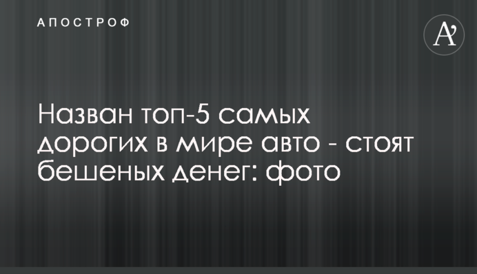 Назван топ-5 самых дорогих в мире авто - стоят бешеных денег: фото