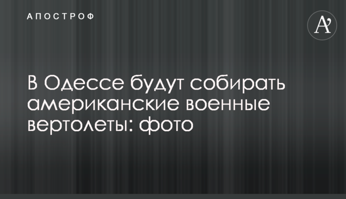 В Одессе будут собирать американские военные вертолеты: фото