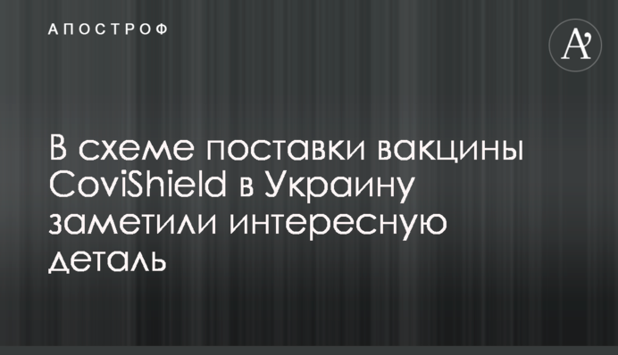 В схеме поставки вакцины CoviShield в Украину заметили интересную деталь
