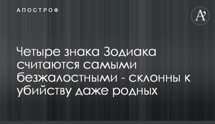 Чотири знака Зодіаку вважаються найбезжаліснішими - схильні до вбивства навіть рідних