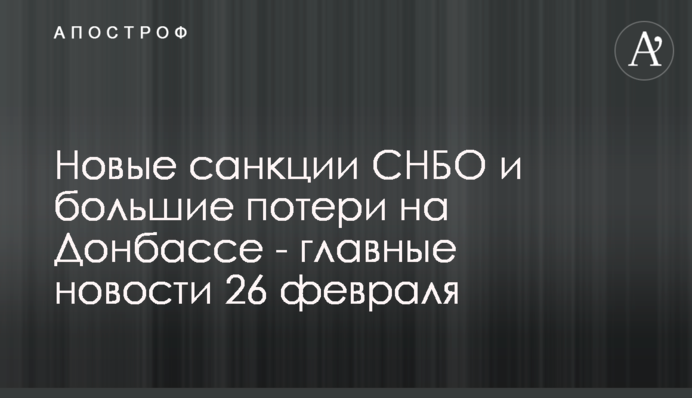 Новые санкции СНБО и большие потери на Донбассе - главные новости 26 февраля