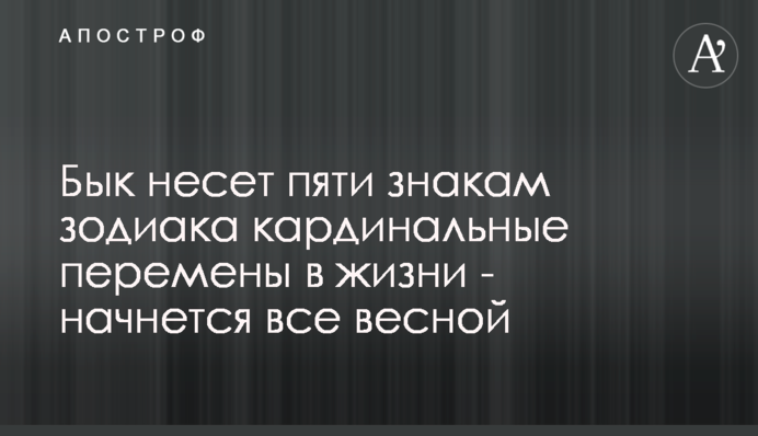 Бык несет пяти знакам Зодиака кардинальные перемены в жизни - начнется все весной