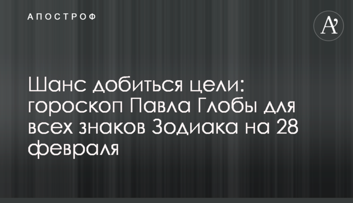 Шанс досягти мети: гороскоп Павла Глоби для всіх знаків Зодіаку на 28 лютого