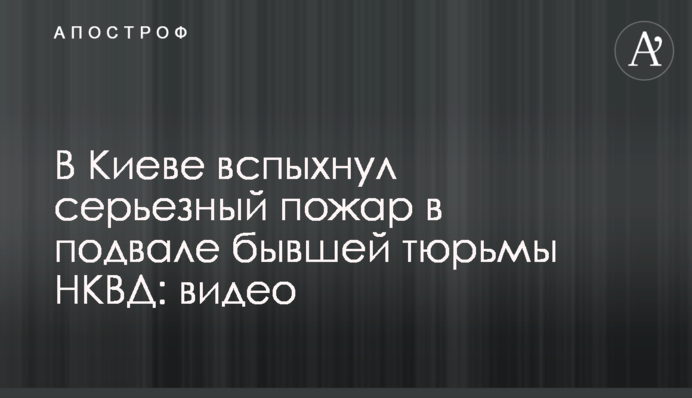В Киеве вспыхнул серьезный пожар в подвале бывшей тюрьмы НКВД: видео