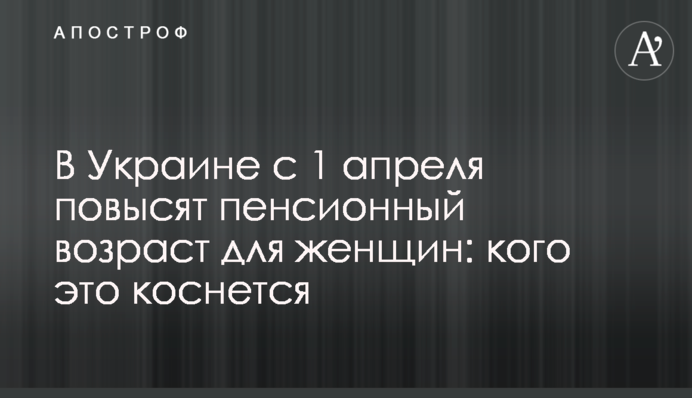 В Украине с 1 апреля повысят пенсионный возраст для женщин: кого это коснется