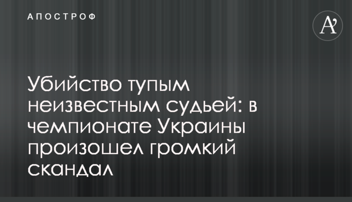 Вбивство тупим невідомим суддею: в чемпіонаті України відбувся гучний скандал