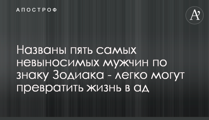 Названо п'ять найбільш нестерпних чоловіків за знаком Зодіаку - легко можуть перетворити життя на пекло