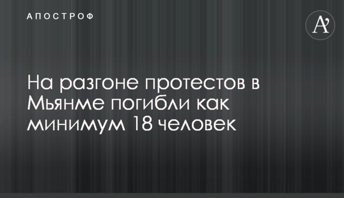 На разгоне протестов в Мьянме погибли как минимум 18 человек