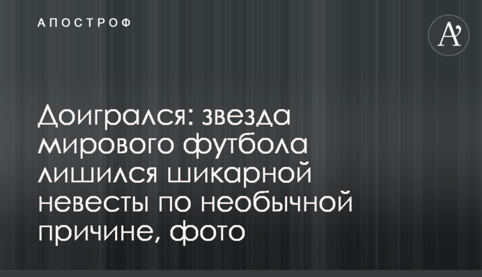 Доигрался: звезда мирового футбола лишился шикарной невесты по необычной причине, фото