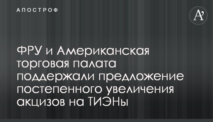 ФРУ и Американская торговая палата поддержали предложение постепенного увеличения акцизов на ТИЭНы