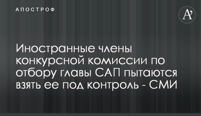 Иностранные члены конкурсной комиссии по отбору главы САП пытаются взять ее под контроль - СМИ