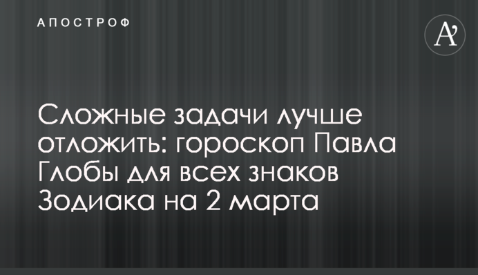 Складні завдання краще відкласти: гороскоп Павла Глоби для всіх знаків Зодіаку на 2 березня