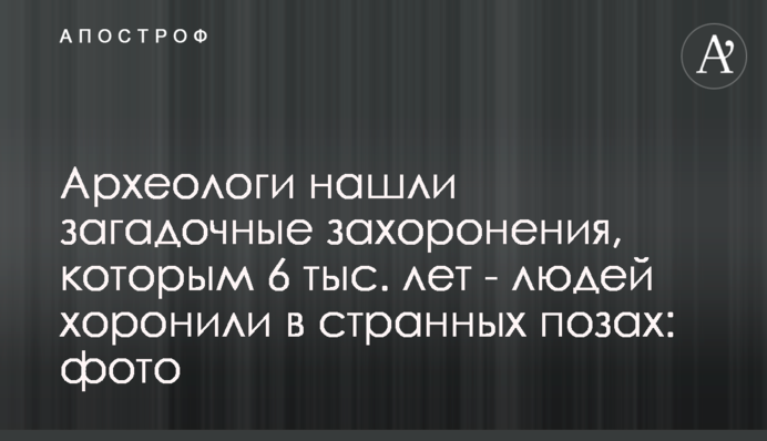 Археологи знайшли загадкові поховання, яким 6 тис. років - людей ховали в дивних позах: фото