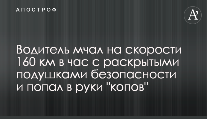 Водій мчав на швидкості 160 км на годину з розкритими подушками безпеки і потрапив в руки 