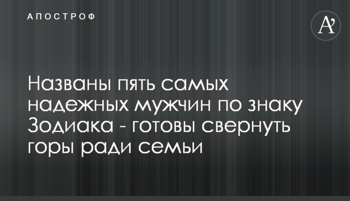 ​Названо п'ять найнадійніших чоловіків за знаком Зодіаку - готові підкорити гори заради сім'ї