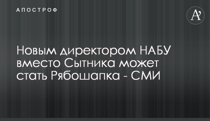 Новым директором НАБУ вместо Сытника может стать Рябошапка - СМИ