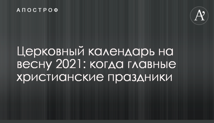 Церковный календарь на весну 2021: когда главные христианские праздники