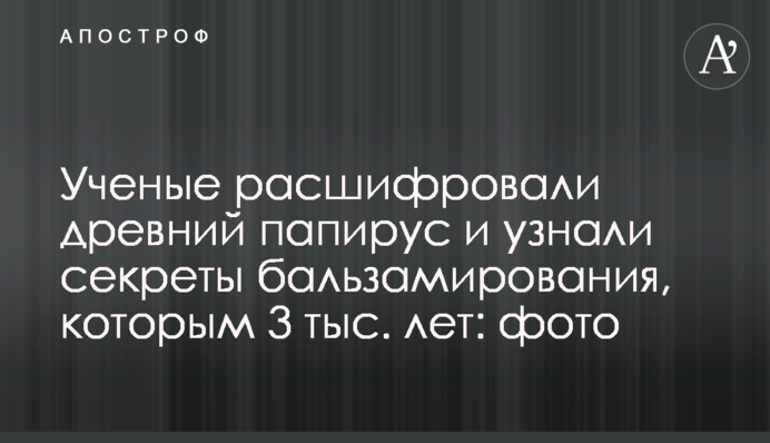Ученые расшифровали древний папирус и узнали секреты бальзамирования, которым 3 тыс. лет: фото