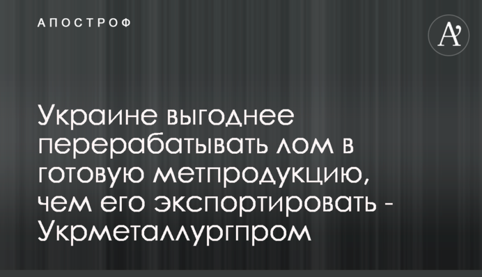 Україні вигідніше переробляти брухт на готову метпродукцію, ніж його експортувати - Укрметалургпром