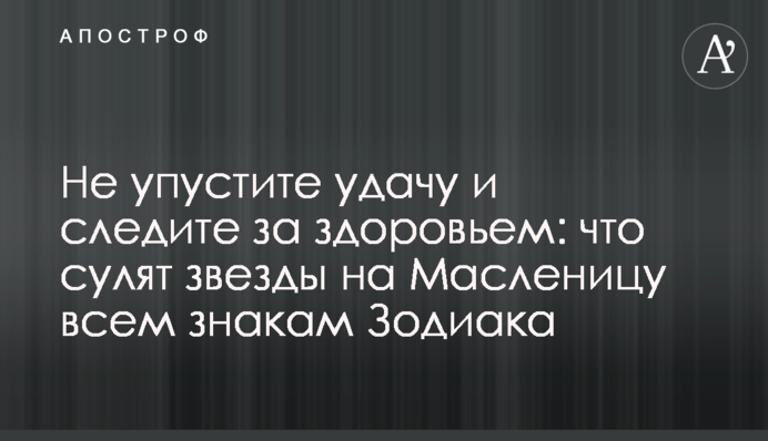 Не пропустіть удачу і стежте за здоров'ям: що обіцяють зірки на Масляну всім знакам Зодіаку