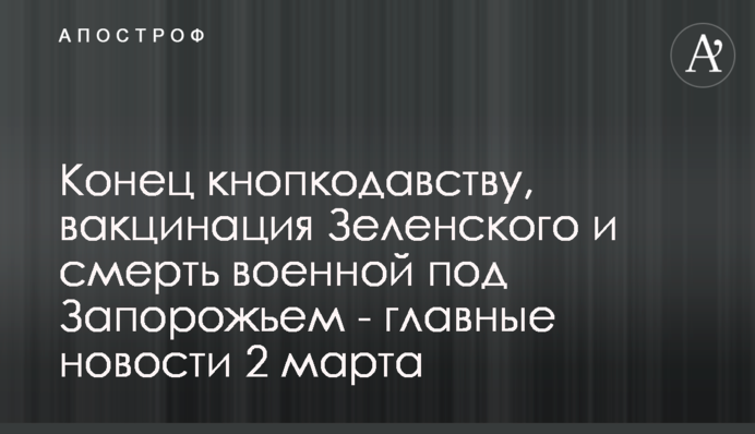 Кінець кнопкодавству, вакцинація Зеленського і смерть військової під Запоріжжям - головні новини 2 березня