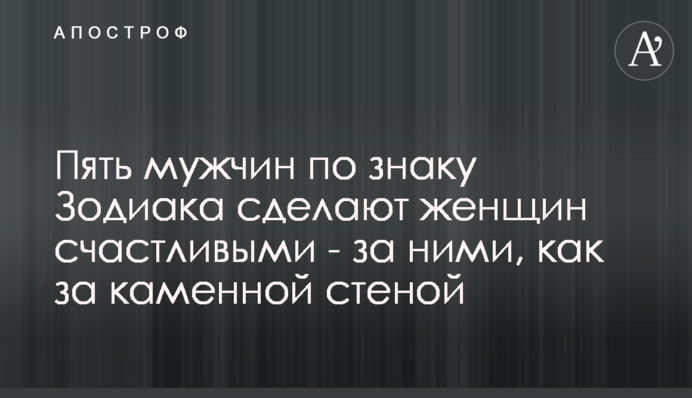 П'ять чоловіків за знаком Зодіаку зроблять жінок щасливими - за ними, як за кам'яною стіною