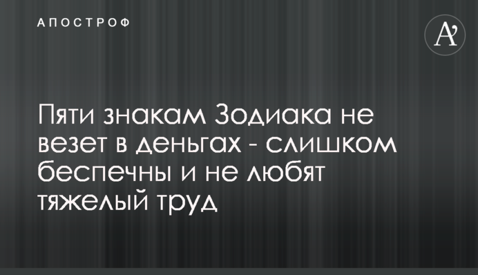 П'яти знакам Зодіаку не щастить в грошах - занадто безтурботні і не люблять важку працю
