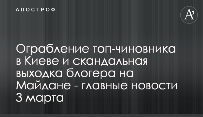 Ограбление топ-чиновника в Киеве и скандальная выходка блогера на Майдане - главные новости 3 марта