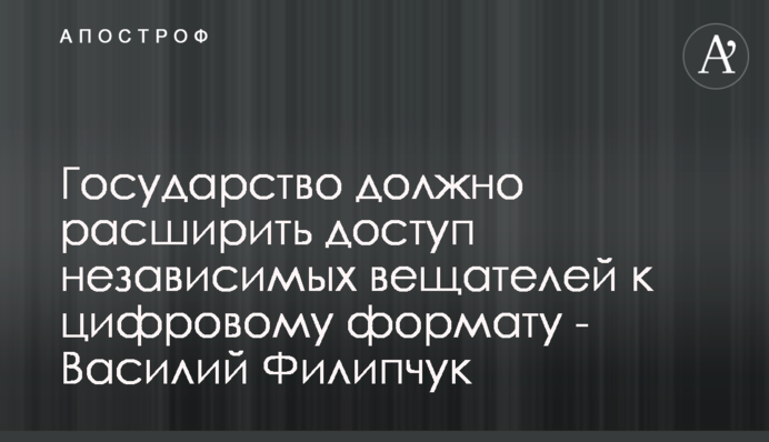 Держава має розширити доступ незалежних мовників до цифрового формату - Василь Філіпчук