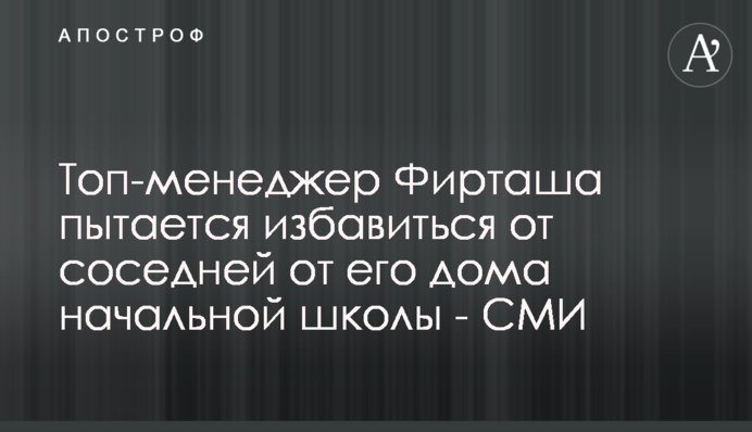 Топ-менеджер Фирташа пытается избавиться от соседней от его дома начальной школы - СМИ