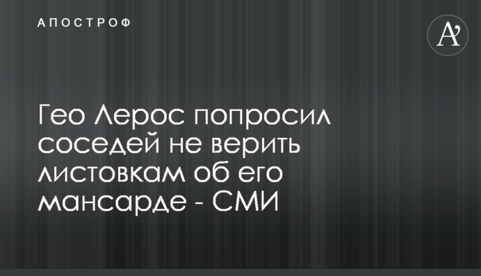 Гео Лерос попросив сусідів не вірити листівка щодо його мансарди - ЗМІ