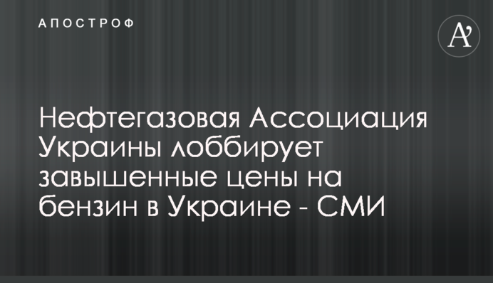 Нафтогазова Асоціація України лобіює завищені ціни на бензин в Україні - ЗМІ