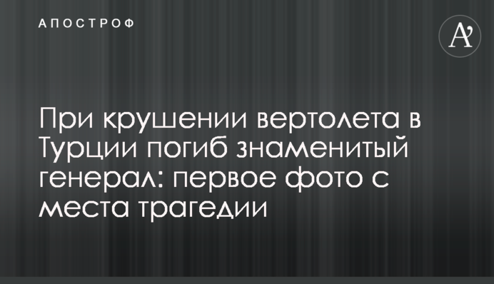 Під час аварії вертольота в Туреччині загинув знаменитий генерал: перше фото з місця трагедії