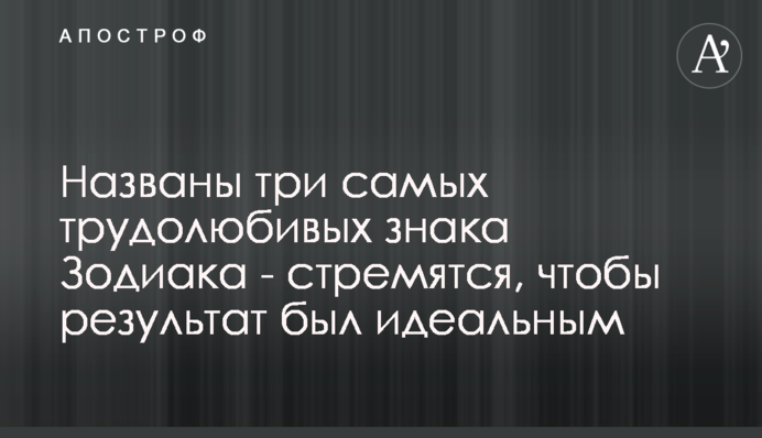 Названо три найпрацьовитіших знака Зодіаку - прагнуть, щоб результат був ідеальним