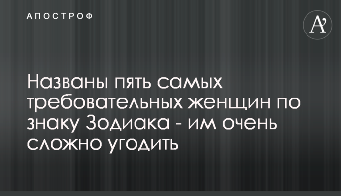Названы пять самых требовательных женщин по знаку Зодиака - им очень сложно угодить