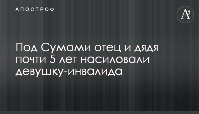 Под Сумами отец и дядя почти 5 лет насиловали девушку-инвалида