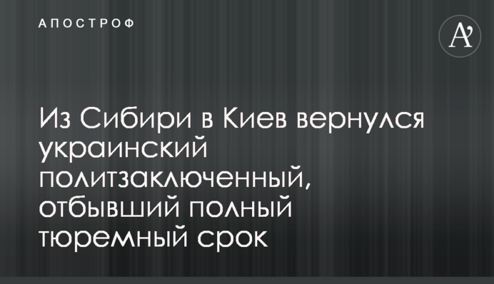 Из Сибири в Киев вернулся украинский политзаключенный, отбывший полный тюремный срок