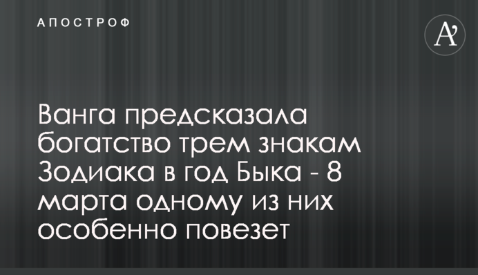 Ванга передбачила багатство трьом знакам Зодіаку на рік Бика - 8 березня одному з них особливо пощастить