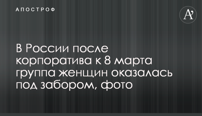 В России после корпоратива к 8 марта группа женщин оказалась под забором, фото